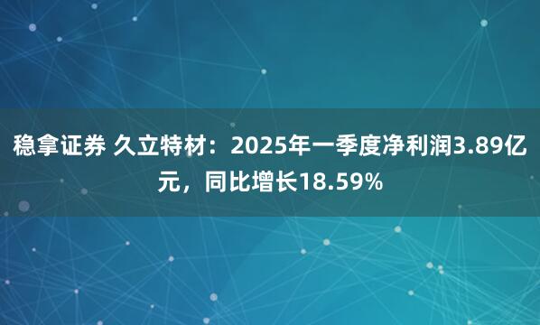 稳拿证券 久立特材：2025年一季度净利润3.89亿元，同比增长18.59%