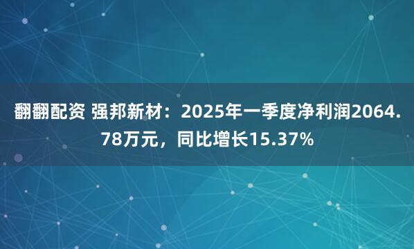 翻翻配资 强邦新材：2025年一季度净利润2064.78万元，同比增长15.37%