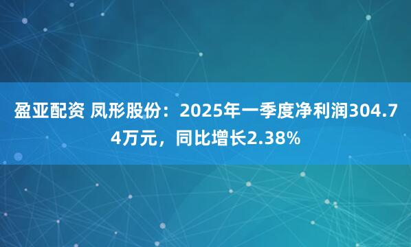 盈亚配资 凤形股份：2025年一季度净利润304.74万元，同比增长2.38%