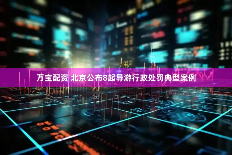 万宝配资 北京公布8起导游行政处罚典型案例