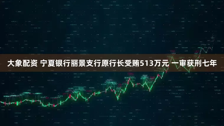 大象配资 宁夏银行丽景支行原行长受贿513万元 一审获刑七年