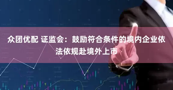 众团优配 证监会：鼓励符合条件的境内企业依法依规赴境外上市