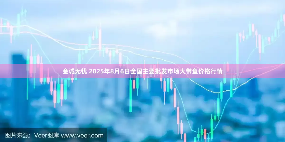 金诚无忧 2025年8月6日全国主要批发市场大带鱼价格行情