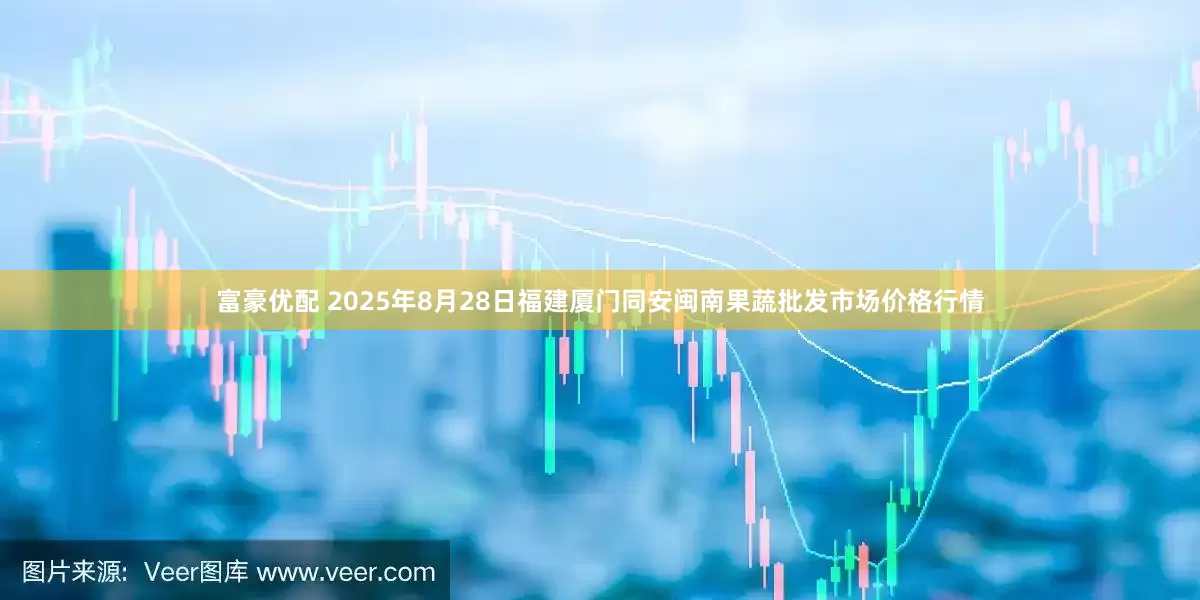 富豪优配 2025年8月28日福建厦门同安闽南果蔬批发市场价格行情
