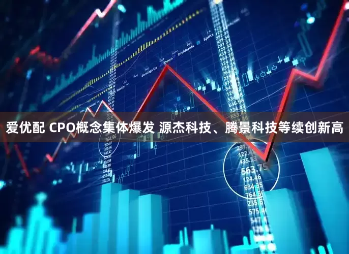 爱优配 CPO概念集体爆发 源杰科技、腾景科技等续创新高