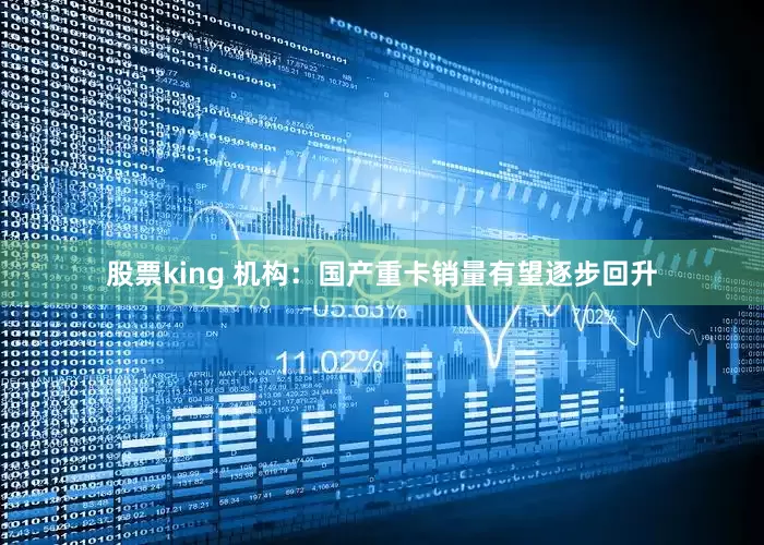 股票king 机构：国产重卡销量有望逐步回升