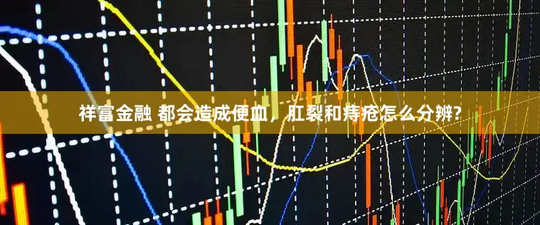 祥富金融 都会造成便血，肛裂和痔疮怎么分辨?