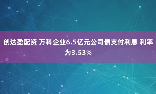 创达盈配资 万科企业6.5亿元公司债支付利息 利率为3.53%