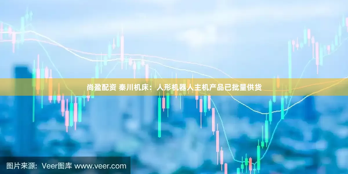 尚盈配资 秦川机床：人形机器人主机产品已批量供货