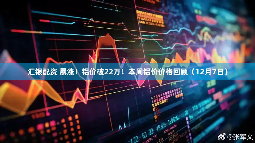汇银配资 暴涨！铝价破22万！本周铝价价格回顾（12月7日）