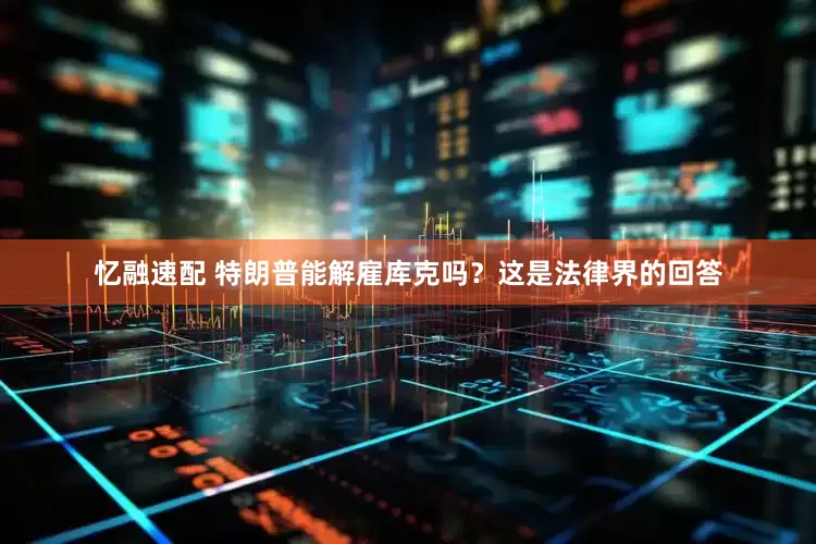 忆融速配 特朗普能解雇库克吗？这是法律界的回答
