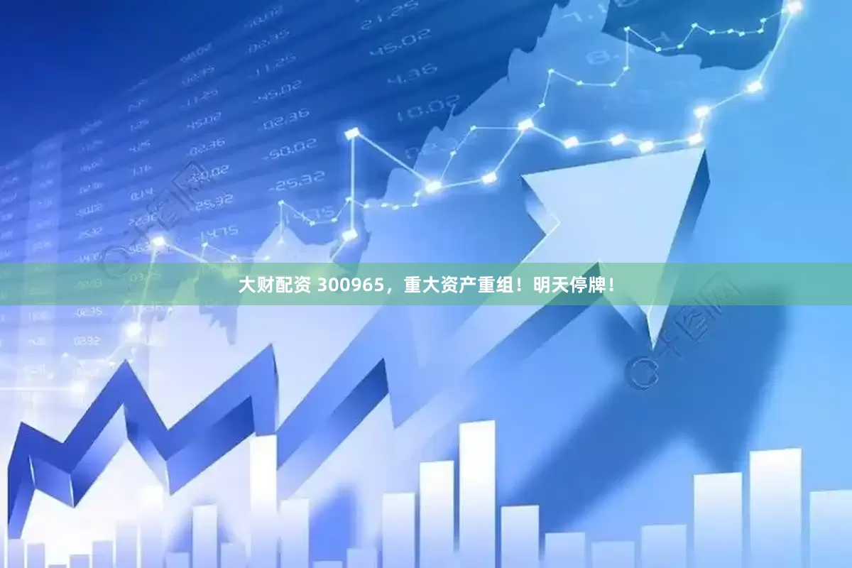 大财配资 300965，重大资产重组！明天停牌！