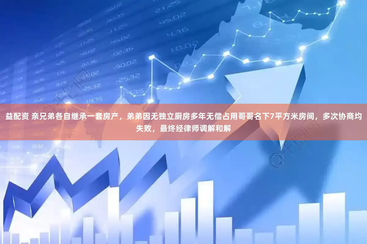 益配资 亲兄弟各自继承一套房产，弟弟因无独立厨房多年无偿占用哥哥名下7平方米房间，多次协商均失败，最终经律师调解和解